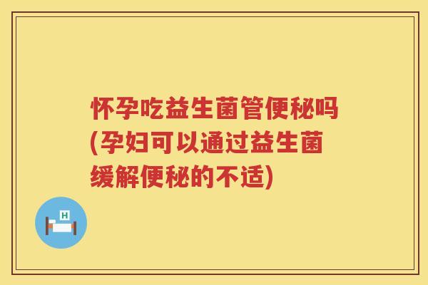 怀孕吃益生菌管便秘吗(孕妇可以通过益生菌缓解便秘的不适)