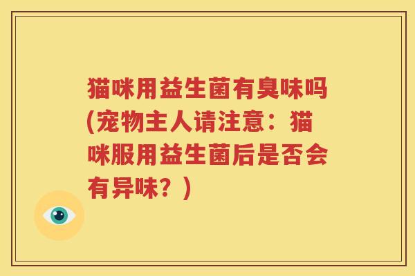 猫咪用益生菌有臭味吗(宠物主人请注意：猫咪服用益生菌后是否会有异味？)