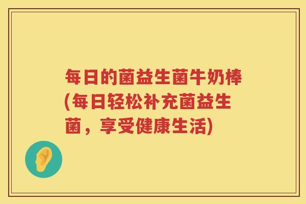 每日的菌益生菌牛奶棒(每日轻松补充菌益生菌，享受健康生活)