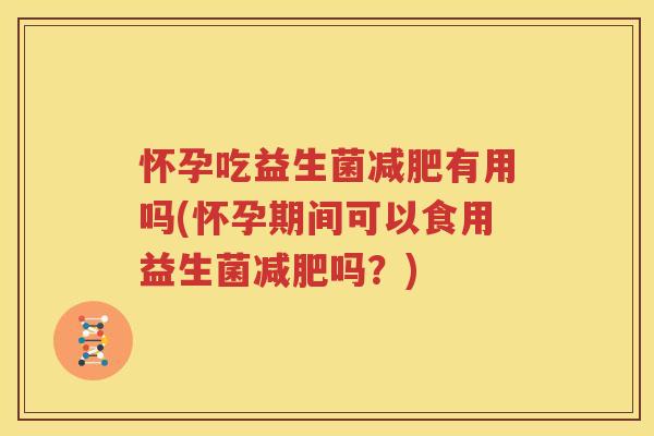 怀孕吃益生菌减肥有用吗(怀孕期间可以食用益生菌减肥吗？)