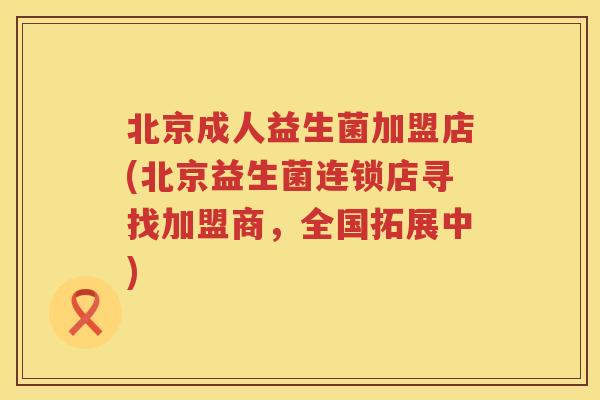 北京成人益生菌加盟店(北京益生菌连锁店寻找加盟商，全国拓展中)