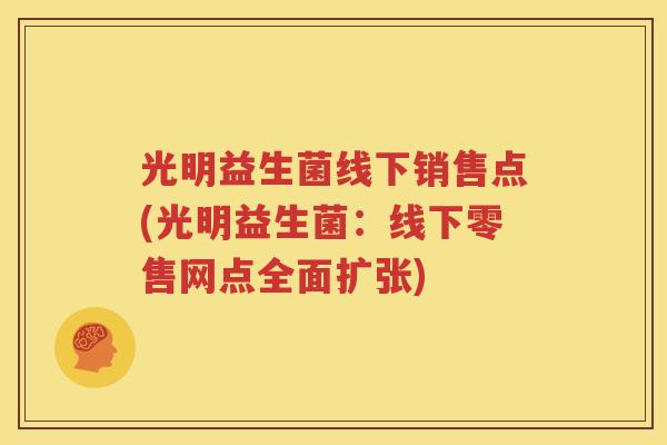 光明益生菌线下销售点(光明益生菌：线下零售网点全面扩张)