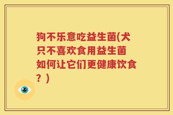 狗不乐意吃益生菌(犬只不喜欢食用益生菌 如何让它们更健康饮食？)