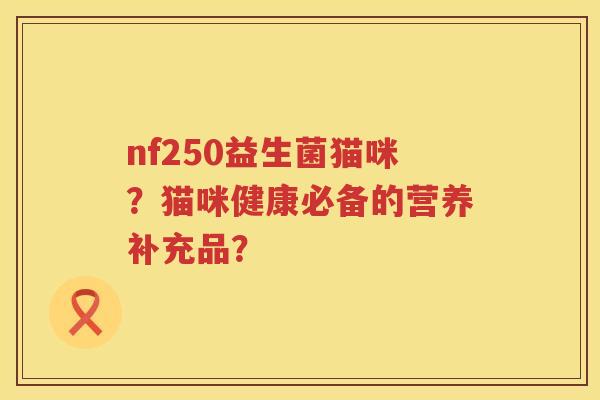 nf250益生菌猫咪？猫咪健康必备的营养补充品？