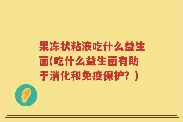 果冻状粘液吃什么益生菌(吃什么益生菌有助于消化和免疫保护？)