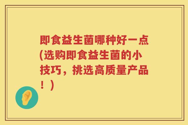 即食益生菌哪种好一点(选购即食益生菌的小技巧，挑选高质量产品！)