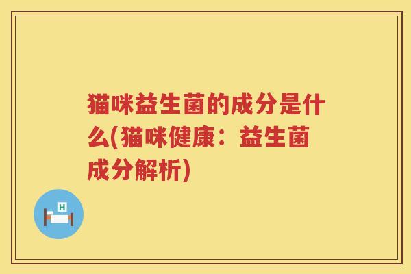 猫咪益生菌的成分是什么(猫咪健康：益生菌成分解析)