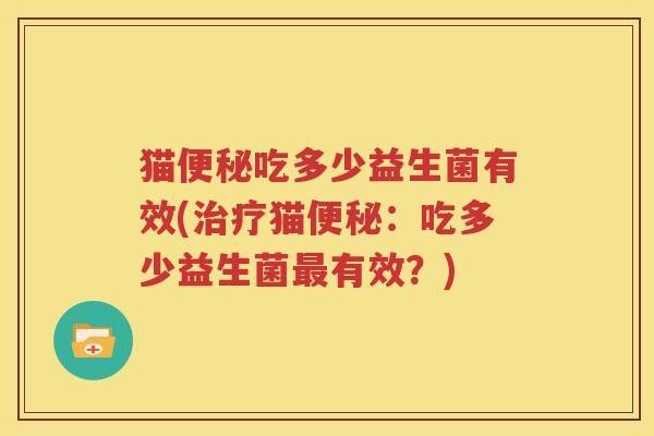 猫便秘吃多少益生菌有效(治疗猫便秘：吃多少益生菌最有效？)