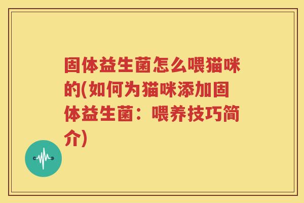 固体益生菌怎么喂猫咪的(如何为猫咪添加固体益生菌：喂养技巧简介)