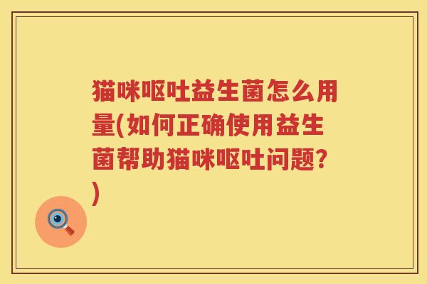 猫咪呕吐益生菌怎么用量(如何正确使用益生菌帮助猫咪呕吐问题？)