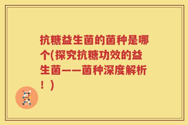 抗糖益生菌的菌种是哪个(探究抗糖功效的益生菌——菌种深度解析！)