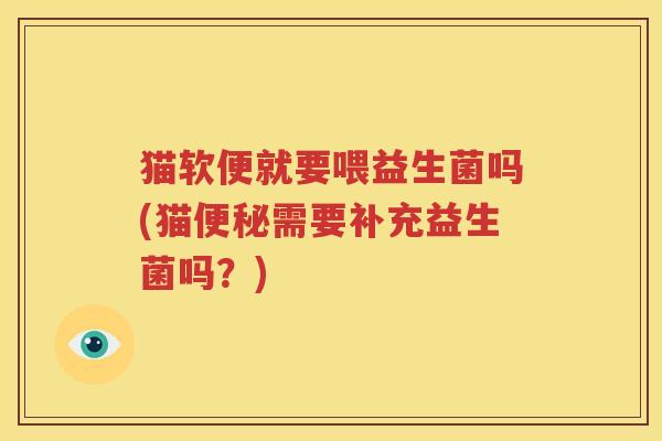 猫软便就要喂益生菌吗(猫便秘需要补充益生菌吗？)
