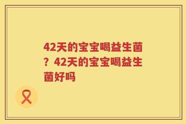42天的宝宝喝益生菌？42天的宝宝喝益生菌好吗