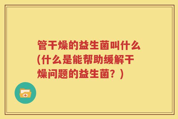管干燥的益生菌叫什么(什么是能帮助缓解干燥问题的益生菌？)