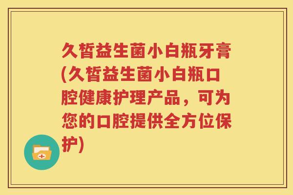 久皙益生菌小白瓶牙膏(久皙益生菌小白瓶口腔健康护理产品，可为您的口腔提供全方位保护)