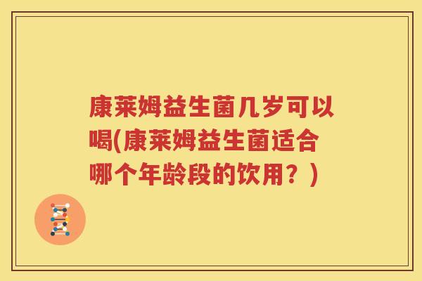 康莱姆益生菌几岁可以喝(康莱姆益生菌适合哪个年龄段的饮用？)
