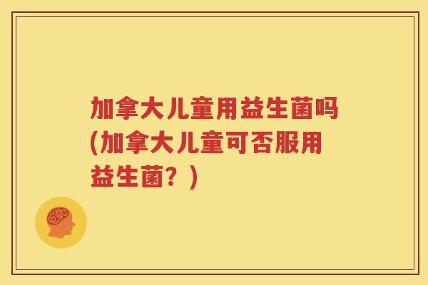 加拿大儿童用益生菌吗(加拿大儿童可否服用益生菌？)