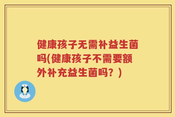 健康孩子无需补益生菌吗(健康孩子不需要额外补充益生菌吗？)