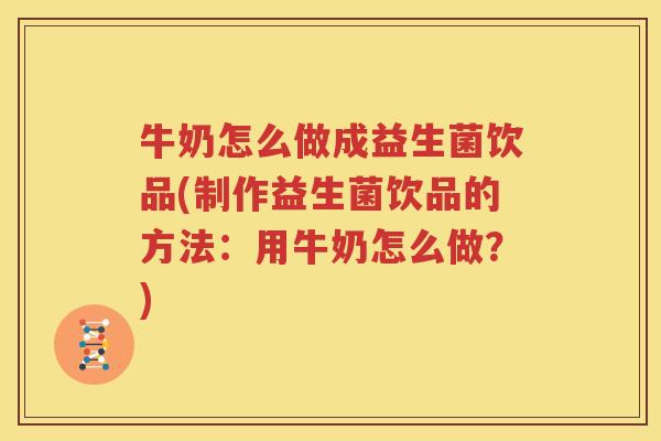 牛奶怎么做成益生菌饮品(制作益生菌饮品的方法：用牛奶怎么做？)