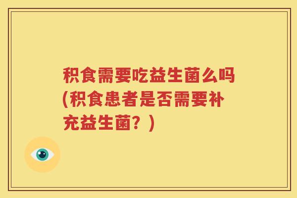 积食需要吃益生菌么吗(积食患者是否需要补充益生菌？)