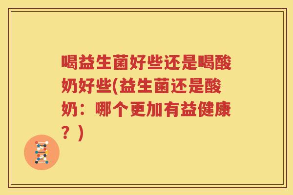 喝益生菌好些还是喝酸奶好些(益生菌还是酸奶：哪个更加有益健康？)