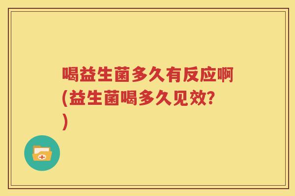 喝益生菌多久有反应啊(益生菌喝多久见效？)