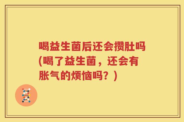 喝益生菌后还会攒肚吗(喝了益生菌，还会有胀气的烦恼吗？)