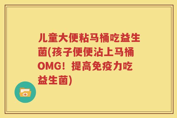 儿童大便粘马桶吃益生菌(孩子便便沾上马桶OMG！提高免疫力吃益生菌)