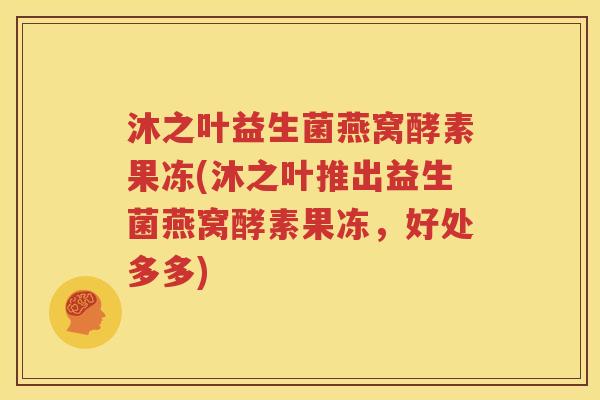 沐之叶益生菌燕窝酵素果冻(沐之叶推出益生菌燕窝酵素果冻，好处多多)