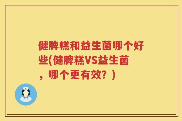 健脾糕和益生菌哪个好些(健脾糕VS益生菌，哪个更有效？)