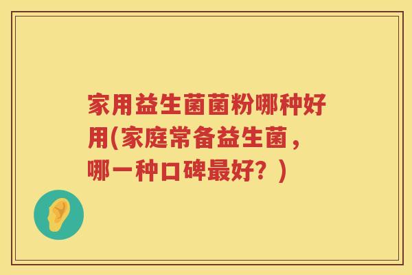 家用益生菌菌粉哪种好用(家庭常备益生菌，哪一种口碑最好？)