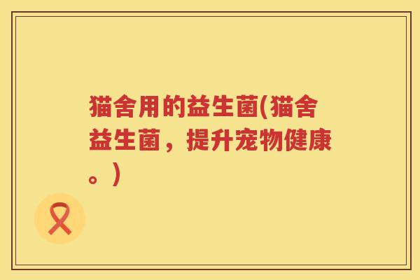 猫舍用的益生菌(猫舍益生菌，提升宠物健康。)