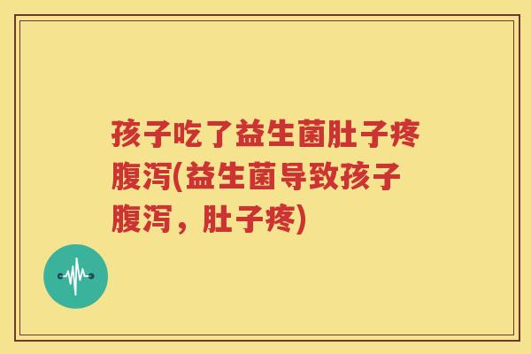 孩子吃了益生菌肚子疼腹泻(益生菌导致孩子腹泻，肚子疼)