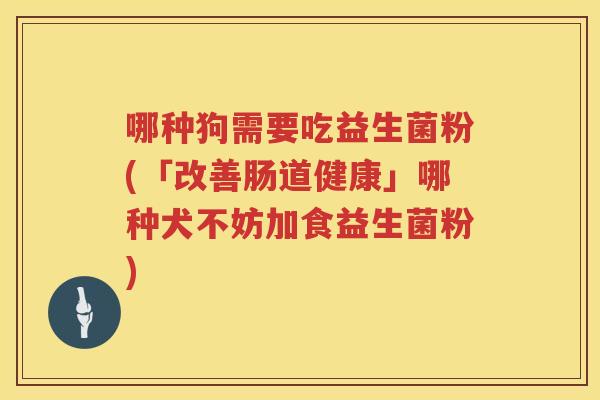 哪种狗需要吃益生菌粉(「改善肠道健康」哪种犬不妨加食益生菌粉)