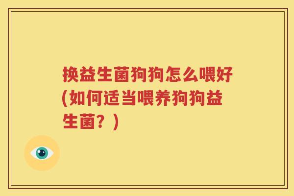 换益生菌狗狗怎么喂好(如何适当喂养狗狗益生菌？)