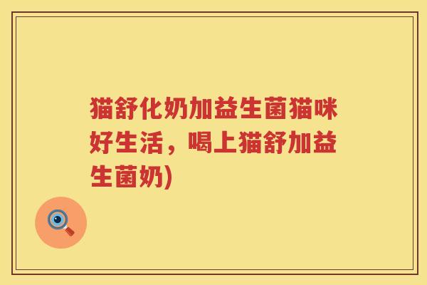 猫舒化奶加益生菌猫咪好生活，喝上猫舒加益生菌奶)