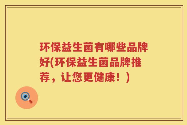 环保益生菌有哪些品牌好(环保益生菌品牌推荐，让您更健康！)