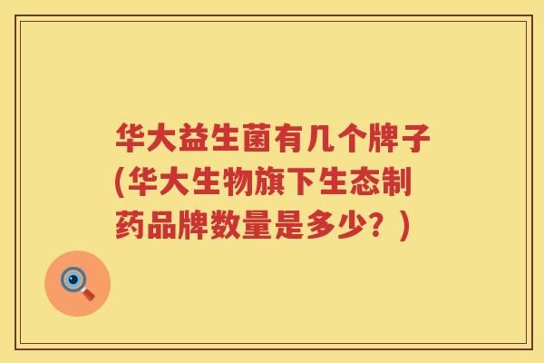 华大益生菌有几个牌子(华大生物旗下生态制药品牌数量是多少？)
