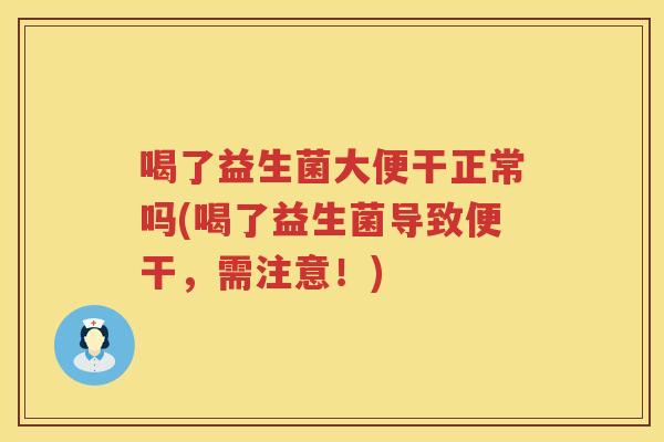 喝了益生菌大便干正常吗(喝了益生菌导致便干，需注意！)
