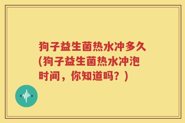 狗子益生菌热水冲多久(狗子益生菌热水冲泡时间，你知道吗？)