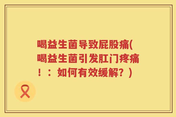 喝益生菌导致屁股痛(喝益生菌引发肛门疼痛！：如何有效缓解？)