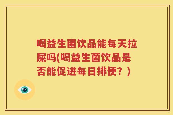 喝益生菌饮品能每天拉屎吗(喝益生菌饮品是否能促进每日排便？)