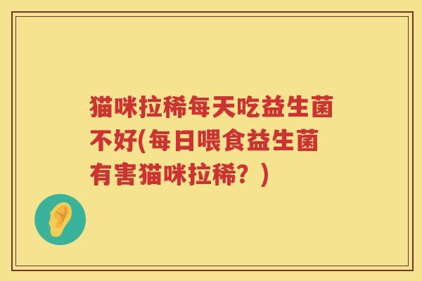 猫咪拉稀每天吃益生菌不好(每日喂食益生菌有害猫咪拉稀？)
