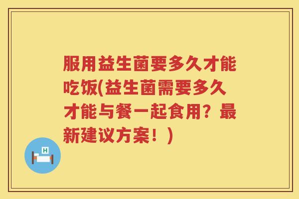 服用益生菌要多久才能吃饭(益生菌需要多久才能与餐一起食用？最新建议方案！)