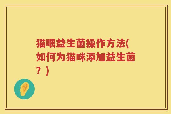 猫喂益生菌操作方法(如何为猫咪添加益生菌？)
