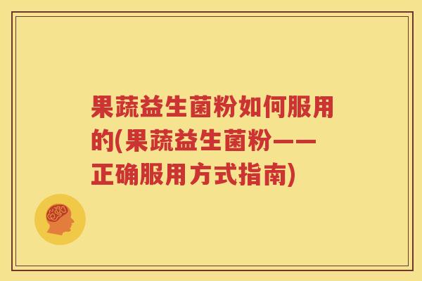 果蔬益生菌粉如何服用的(果蔬益生菌粉——正确服用方式指南)