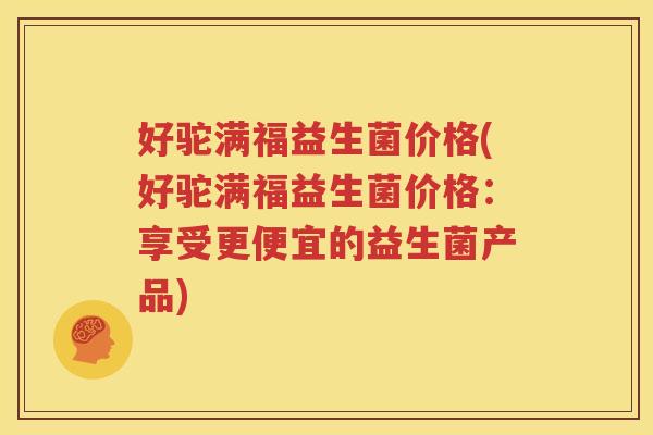 好驼满福益生菌价格(好驼满福益生菌价格：享受更便宜的益生菌产品)