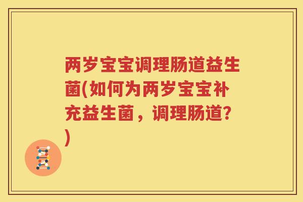 两岁宝宝调理肠道益生菌(如何为两岁宝宝补充益生菌，调理肠道？)