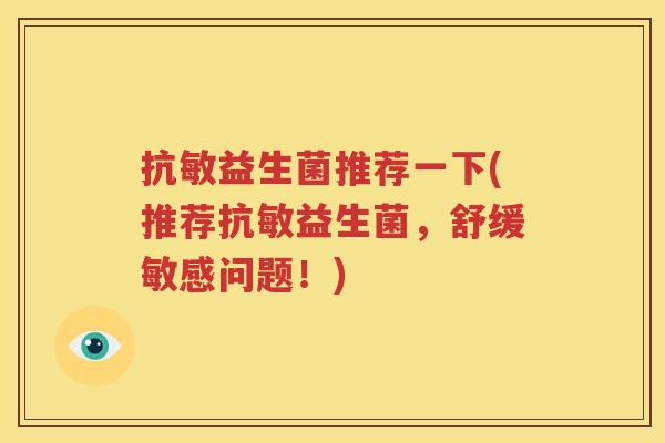 抗敏益生菌推荐一下(推荐抗敏益生菌，舒缓敏感问题！)