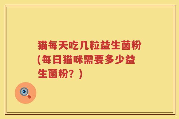 猫每天吃几粒益生菌粉(每日猫咪需要多少益生菌粉？)